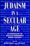 Judaism In A Secular Age: An Anthology Of Secular Humanistic Jewish Thought by Renee Kogel, Yehuda Bauer, Zev Katz