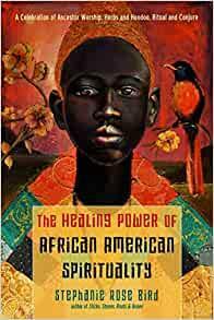 The Healing Power of African-American Spirituality: A Celebration of Ancestor Worship, Herbs and Hoodoo,Ritual and Conjure by Stephanie Rose Bird