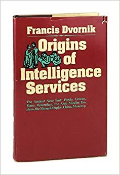 Origins of Intelligence Services: The Ancient Near East, Persia, Greece, Rome, Byzantium, the Arab Muslim Empires, the Mongol Empire, China, Muscovy by Francis Dvornik