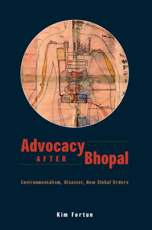 Advocacy after Bhopal: Environmentalism, Disaster, New Global Orders by Kim Fortun