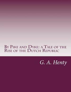By Pike and Dyke: a Tale of the Rise of the Dutch Republic by G.A. Henty