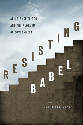 Resisting Babel: Allegiance to God and the Problem of Government by John Mark Hicks