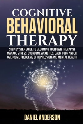 Cognitive Behavioral Therapy: Step by Step Guide to Becoming Your Own Therapist Manage Stress, Overcome Anxieties, Calm Your Anger, Overcome Problem by Daniel Anderson