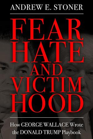 Fear, Hate, and Victimhood: How George Wallace Wrote the Donald Trump Playbook by Andrew E. Stoner