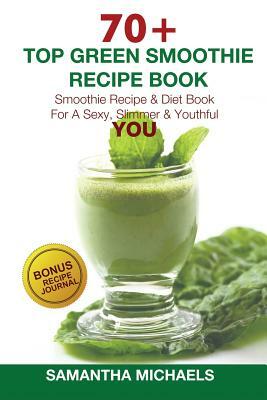 70 Top Green Smoothie Recipe Book: Smoothie Recipe & Diet Book for a Sexy, Slimmer & Youthful You (with Recipe Journal) by Samantha Michaels