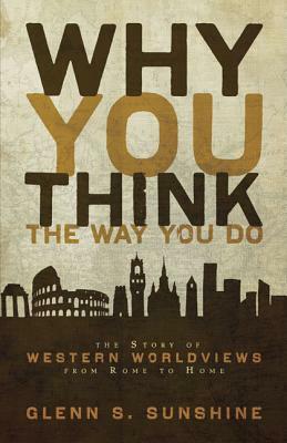 Why You Think the Way You Do: The Story of Western Worldviews from Rome to Home by Glenn S. Sunshine