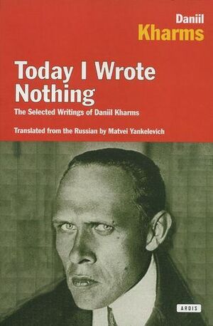 Today I Wrote Nothing: The Selected Writings of Daniil Kharms by Matvei Yankelevich, Daniil Kharms