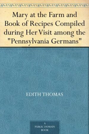 Mary at the Farm and Book of Recipes Compiled during Her Visitamong the Pennsylvania Germans by Edith M. Thomas