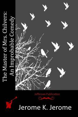 The Master of Mrs. Chilvers: An Improbable Comedy by Jerome K. Jerome