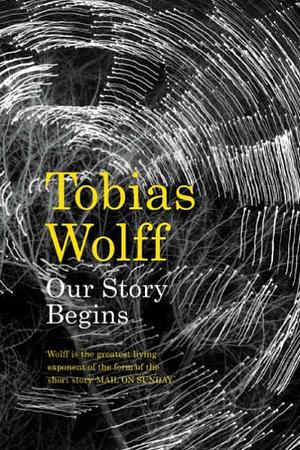Our Story Begins: New and Selected Stories by Tobias Wolff