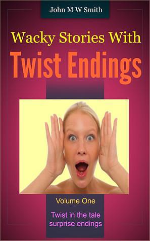 Wacky Stories with Twist Endings vol 1 by John M.W. Smith, John M.W. Smith