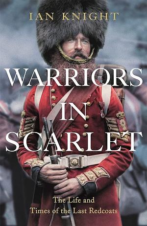 Warriors in Scarlet: The Life and Times of the Last Redcoats by Ian Knight