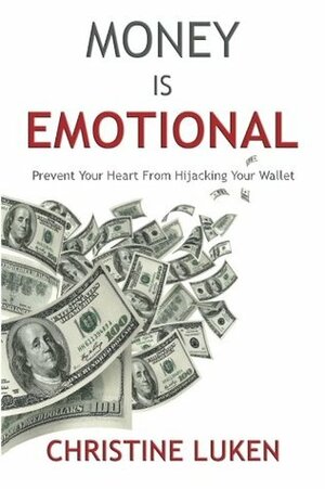Money Is Emotional: Prevent Your Heart from Hijacking Your Wallet by Christine Luken