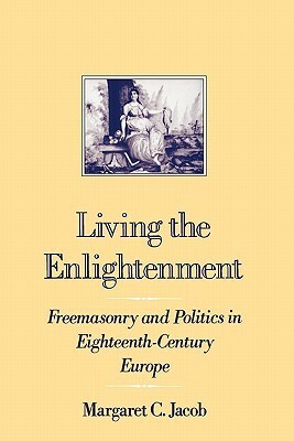Living the Enlightenment: Freemasonry and Politics in Eighteenth-Century Europe by Margaret C. Jacob