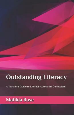 Outstanding Literacy: A Teacher's Guide to Literacy Across the Curriculum by Matilda Rose