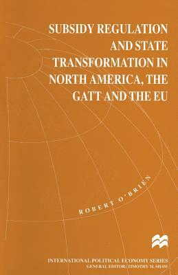 Subsidy Regulation and State Transformation in North America, the GATT and the Eu by Robert O'Brien