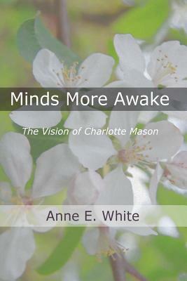 Minds More Awake: The Vision of Charlotte Mason by Anne E. White