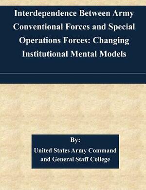 Interdependence Between Army Conventional Forces and Special Operations Forces: Changing Institutional Mental Models by United States Army Command and General S