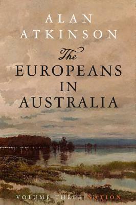 The Europeans in Australia: Volume Three - Nation by Alan Atkinson