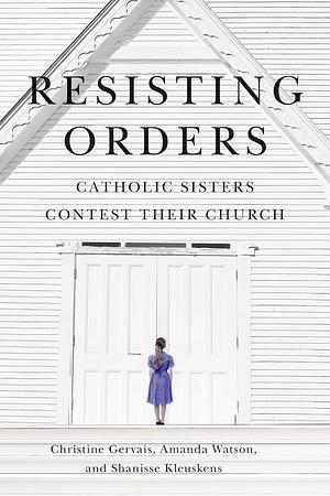 Resisting Orders: Catholic Sisters Contest Their Church by Amanda Watson, Christine Gervais, Leslie Guldimann, Shanisse Kleuskens, Leslie McGowran