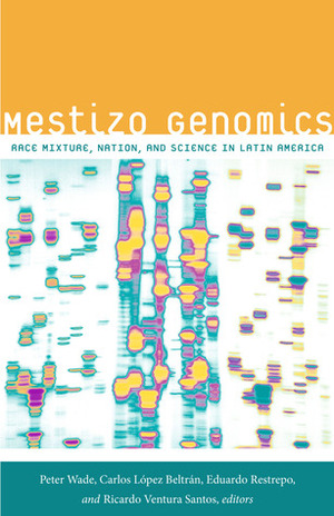 Mestizo Genomics: Race Mixture, Nation, and Science in Latin America by Ricardo Ventura Santos, Carlos López Beltrán, Eduardo Restrepo, Peter Wade