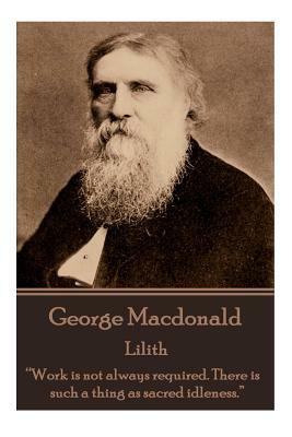 George Macdonald - Lilith: "Work is not always required. There is such a thing as sacred idleness." by George MacDonald