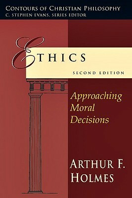 Ethics: Approaching Moral Decisions by Arthur F. Holmes