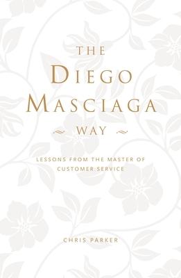 The Diego Masciaga Way: Lessons from the Master of Customer Service by Chris Parker