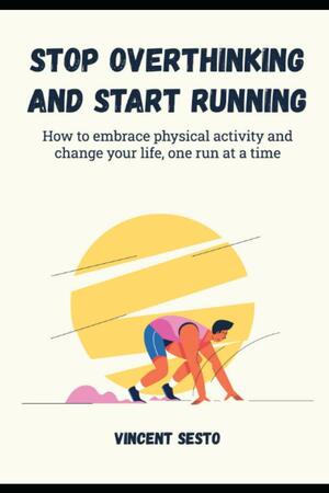 Stop Overthinking and Start Running: How to embrace physical activity and change your life, one run at a time. by Vincent Sesto