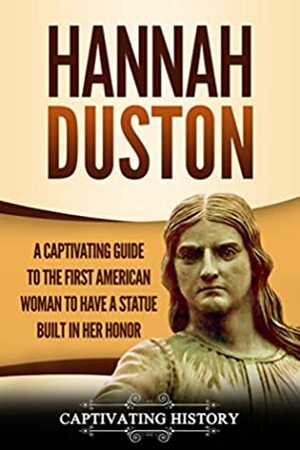 Hannah Duston: A Captivating Guide to the First American Woman to Have a Statue Built in Her Honor by Captivating History