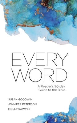 Every Word: A Reader's 90-day Guide to the Bible by Susan Goodwin, Molly Sawyer, Jennifer Peterson