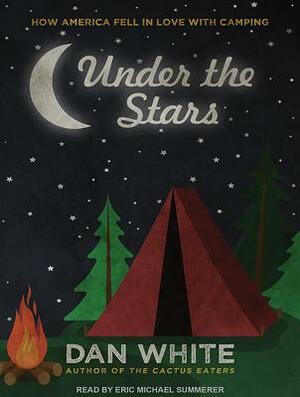 Under the Stars: How America Fell in Love with Camping by Dan White