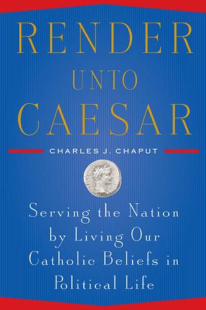 Render Unto Caesar: Serving the Nation by Living our Catholic Beliefs in Political Life by Charles J. Chaput