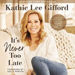 It’s Never Too Late: Make the Next Act of Your Life the Best Act of Your Life by Kathie Lee Gifford