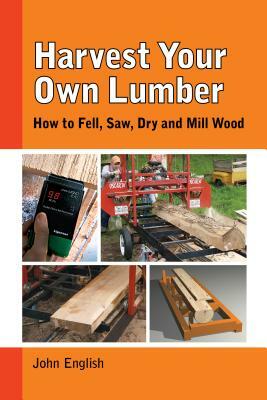 Harvest Your Own Lumber: How to Fell, Saw, Dry and Mill Wood by John English