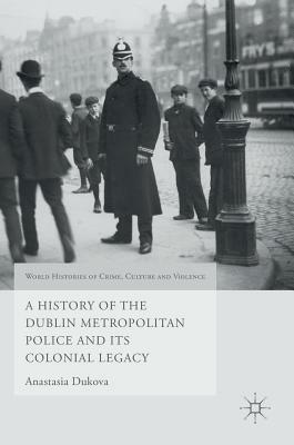 A History of the Dublin Metropolitan Police and Its Colonial Legacy by Anastasia Dukova