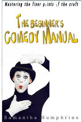 The Beginners Comedy Manual: Mastering The Finer Points Of The Craft by Samantha Humphries
