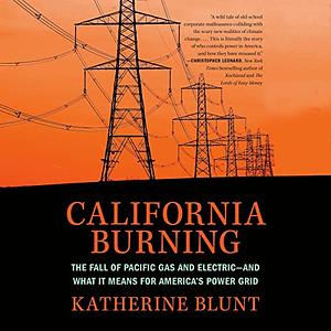 California Burning: The Fall of Pacific Gas and Electric--And What It Means for America's Power Grid by Katherine Blunt