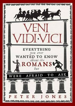 Veni, Vidi, Vici: Everything you ever wanted to know about the Romans but were afraid to ask by Peter Jones