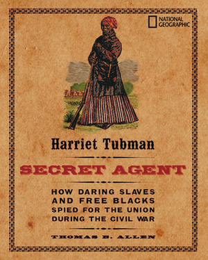 Harriet Tubman, Secret Agent: How Daring Slaves and Free Blacks Spied for the Union During the Civil War by Thomas B. Allen