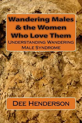 Wandering Males & the Women Who Love Them: Understanding Wandering Male Syndrome by Dee Henderson