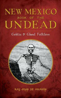 New Mexico Book of the Undead: Goblin & Ghoul Folklore by Ray John De Aragon