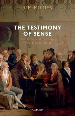 The Testimony of Sense: Empiricism and the Essay from Hume to Hazlitt by Tim Milnes