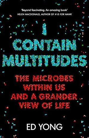 I Contain Multitudes: The Microbes Within Us and a Grander View of Life by Ed Yong