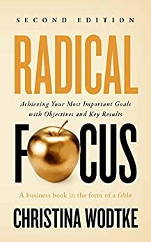 Radical Focus SECOND EDITION: Achieving Your Most Important Goals with Objectives and Key Results by Christina Wodtke