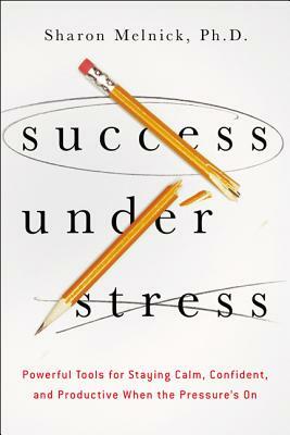 Success Under Stress: Powerful Tools for Staying Calm, Confident, and Productive When the Pressure's on by Sharon Melnick