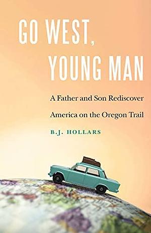 Go West, Young Man: A Father and Son Rediscover America on the Oregon Trail by B.J. Hollars, B.J. Hollars