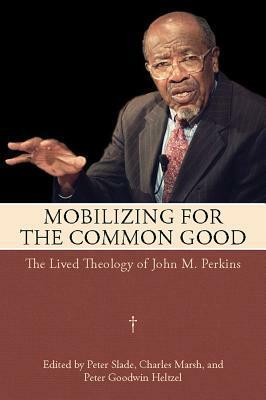 Mobilizing for the Common Good: The Lived Theology of John M. Perkins by Peter Goodwin Heltzel, Charles Marsh, Peter Slade