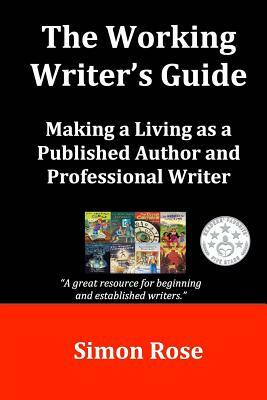 The Working Writer's Guide: Making a Living as a Published Author and Professional Writer by Simon Rose