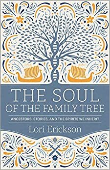 The Soul of the Family Tree: Ancestors, Stories, and the Spirits We Inherit by Lori Erickson